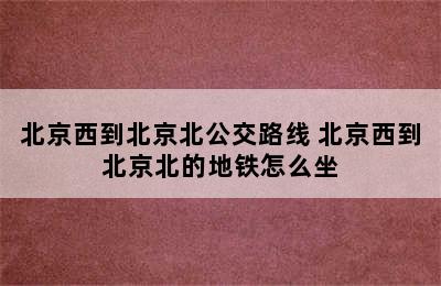 北京西到北京北公交路线 北京西到北京北的地铁怎么坐